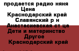 продается радио няня › Цена ­ 1 500 - Краснодарский край, Славянский р-н, Анастасиевская ст-ца Дети и материнство » Другое   . Краснодарский край